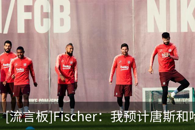 [流言板]Fischer：我预计唐斯和哈特都会在赛季开始前完成续约